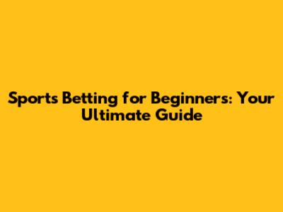 Sports Betting for Beginners: Your Ultimate Guide