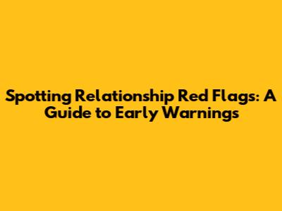 Spotting Relationship Red Flags: A Guide to Early Warnings