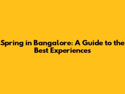Spring in Bangalore: A Guide to the Best Experiences