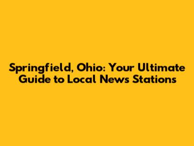 Springfield, Ohio: Your Ultimate Guide to Local News Stations