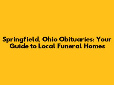Springfield, Ohio Obituaries: Your Guide to Local Funeral Homes