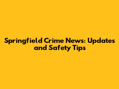 Springfield Crime News: Updates and Safety Tips