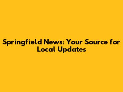 Springfield News: Your Source for Local Updates