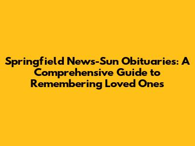 Springfield News-Sun Obituaries: A Comprehensive Guide to Remembering Loved Ones
