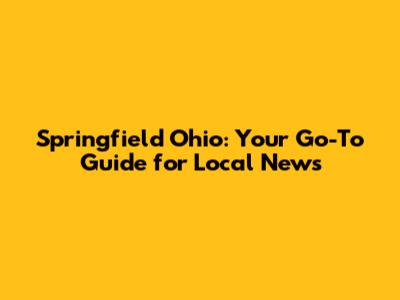 Springfield Ohio: Your Go-To Guide for Local News