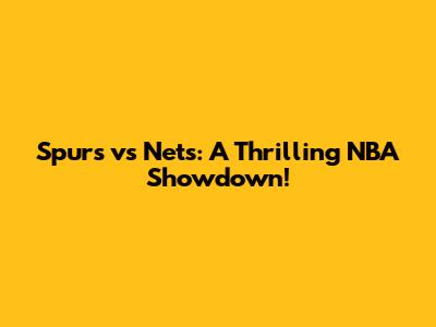 Spurs vs Nets: A Thrilling NBA Showdown!
