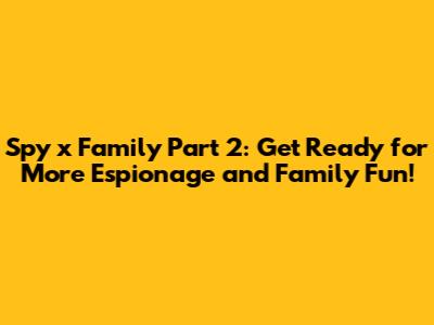 Spy x Family Part 2: Get Ready for More Espionage and Family Fun!