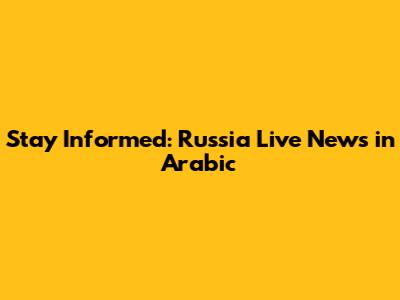 Stay Informed: Russia Live News in Arabic
