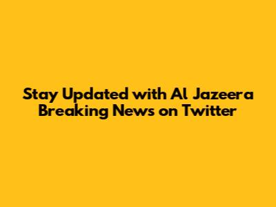 Stay Updated with Al Jazeera Breaking News on Twitter