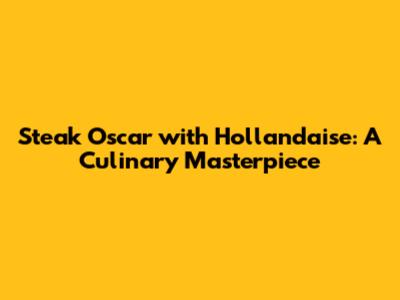 Steak Oscar with Hollandaise: A Culinary Masterpiece