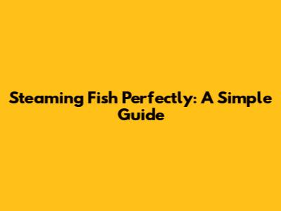 Steaming Fish Perfectly: A Simple Guide