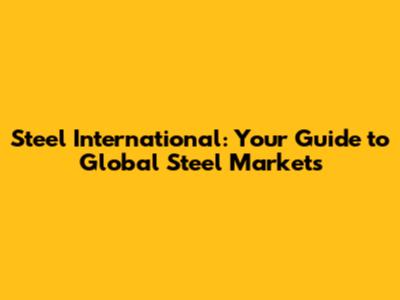 Steel International: Your Guide to Global Steel Markets