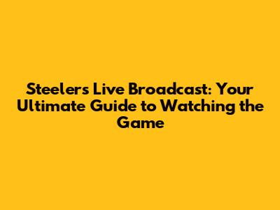 Steelers Live Broadcast: Your Ultimate Guide to Watching the Game