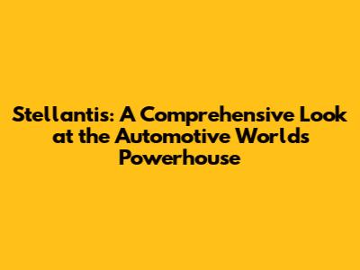 Stellantis: A Comprehensive Look at the Automotive World's Powerhouse