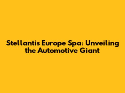 Stellantis Europe Spa: Unveiling the Automotive Giant