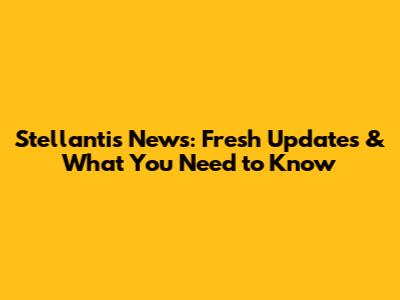 Stellantis News: Fresh Updates & What You Need to Know