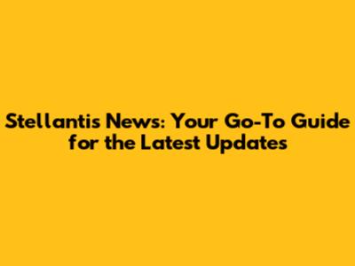 Stellantis News: Your Go-To Guide for the Latest Updates