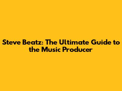 Steve Beatz: The Ultimate Guide to the Music Producer