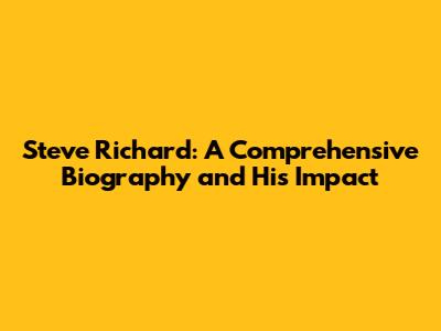 Steve Richard: A Comprehensive Biography and His Impact
