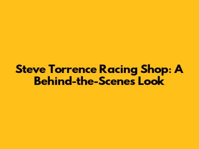 Steve Torrence Racing Shop: A Behind-the-Scenes Look