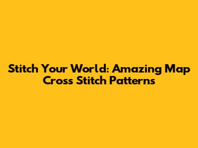 Stitch Your World: Amazing Map Cross Stitch Patterns