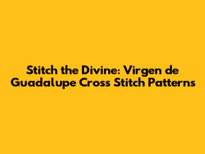 Stitch the Divine: Virgen de Guadalupe Cross Stitch Patterns