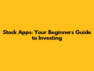 Stock Apps: Your Beginner's Guide to Investing