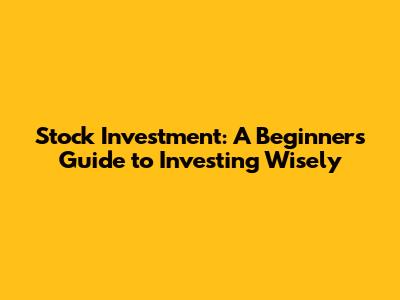 Stock Investment: A Beginner's Guide to Investing Wisely