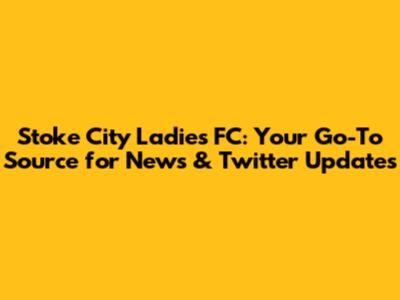 Stoke City Ladies FC: Your Go-To Source for News & Twitter Updates