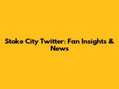 Stoke City Twitter: Fan Insights & News
