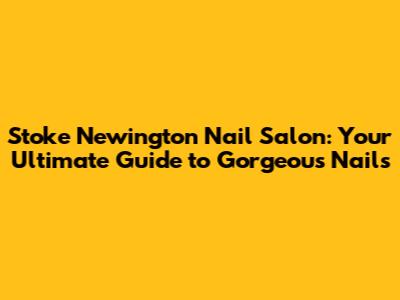 Stoke Newington Nail Salon: Your Ultimate Guide to Gorgeous Nails
