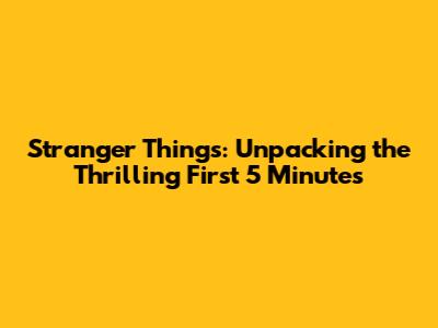 Stranger Things: Unpacking the Thrilling First 5 Minutes