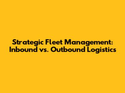 Strategic Fleet Management: Inbound vs. Outbound Logistics