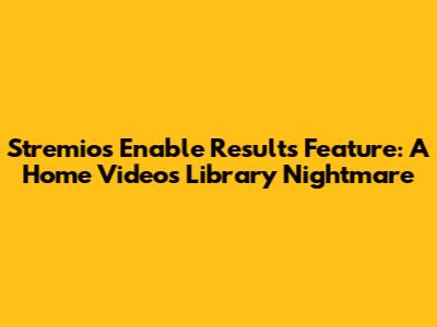 Stremio's 'Enable Results' Feature: A Home Videos Library Nightmare