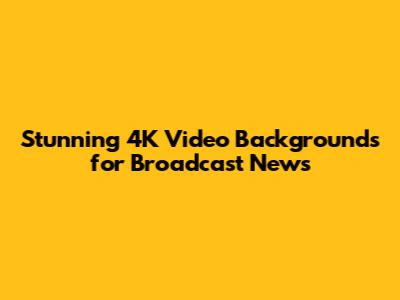 Stunning 4K Video Backgrounds for Broadcast News
