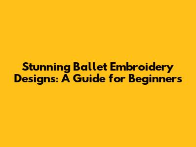 Stunning Ballet Embroidery Designs: A Guide for Beginners