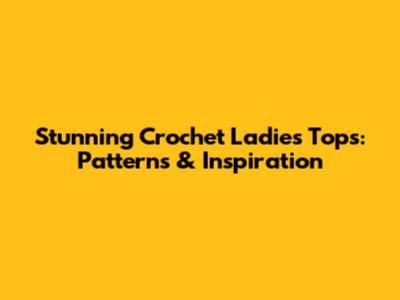 Stunning Crochet Ladies Tops: Patterns & Inspiration