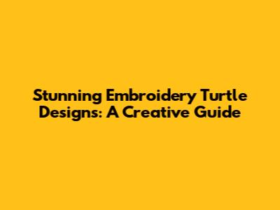Stunning Embroidery Turtle Designs: A Creative Guide