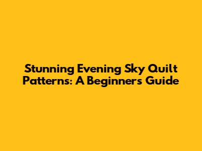 Stunning Evening Sky Quilt Patterns: A Beginner's Guide
