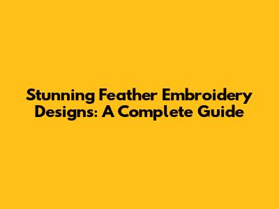 Stunning Feather Embroidery Designs: A Complete Guide