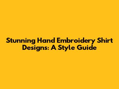 Stunning Hand Embroidery Shirt Designs: A Style Guide