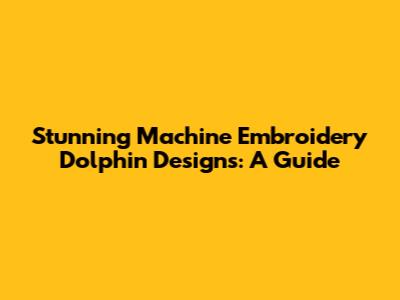 Stunning Machine Embroidery Dolphin Designs: A Guide