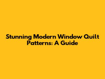Stunning Modern Window Quilt Patterns: A Guide