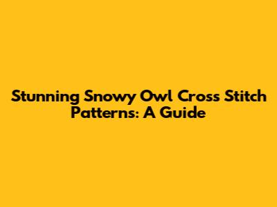 Stunning Snowy Owl Cross Stitch Patterns: A Guide