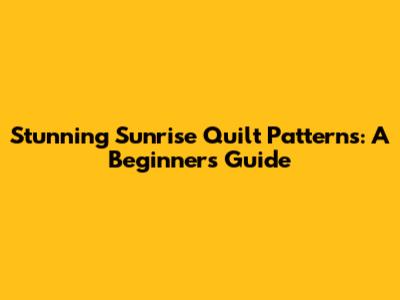 Stunning Sunrise Quilt Patterns: A Beginner's Guide