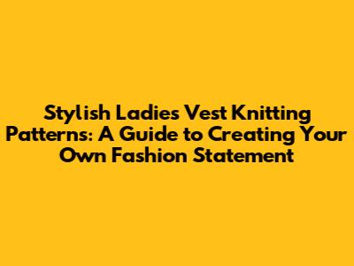 Stylish Ladies Vest Knitting Patterns: A Guide to Creating Your Own Fashion Statement
