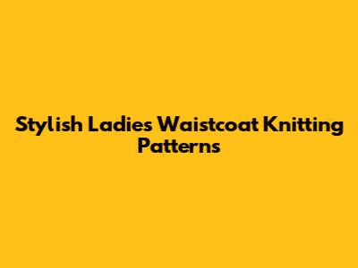 Stylish Ladies Waistcoat Knitting Patterns