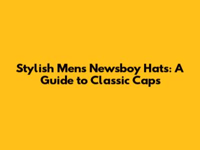 Stylish Men's Newsboy Hats: A Guide to Classic Caps