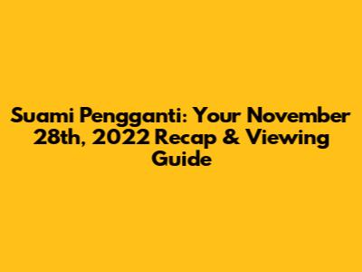 Suami Pengganti: Your November 28th, 2022 Recap & Viewing Guide