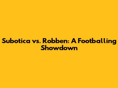 Subotica vs. Robben: A Footballing Showdown